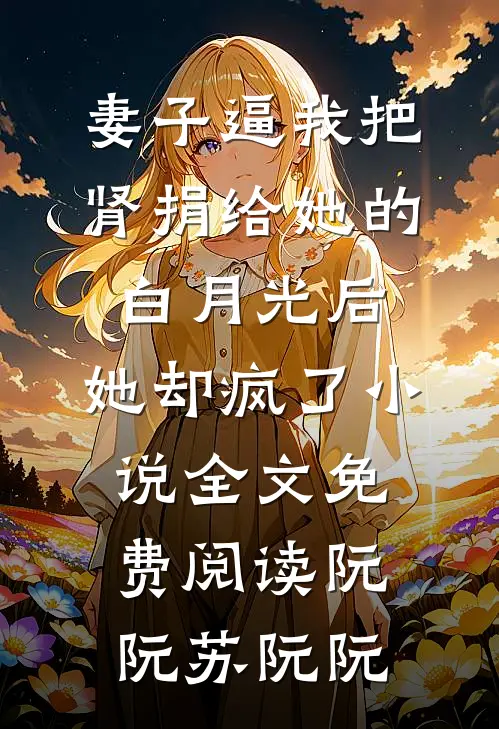 妻子逼我把肾捐给她的白月光后，她却疯了小说全文免费阅读阮阮苏阮阮