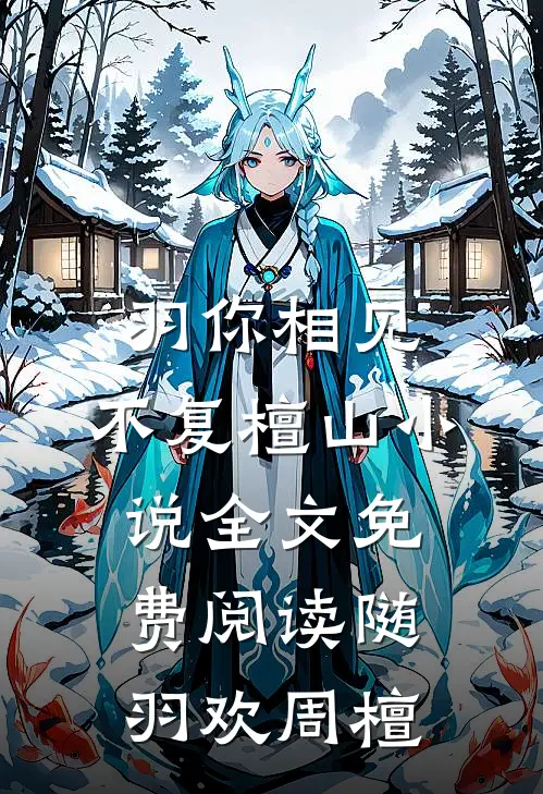 羽你相见，不复檀山小说全文免费阅读随羽欢周檀