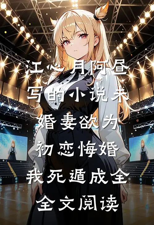 江心月阿昼写的小说未婚妻欲为初恋悔婚，我死遁成全全文阅读