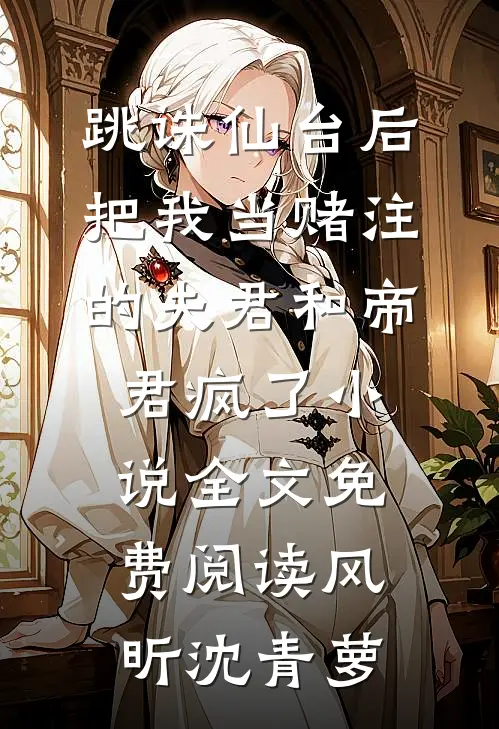 跳诛仙台后，把我当赌注的夫君和帝君疯了小说全文免费阅读风昕沈青萝