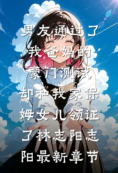 男友通过了我爸妈的豪门测试，却和我家保姆女儿领证了林志阳志阳最新章节