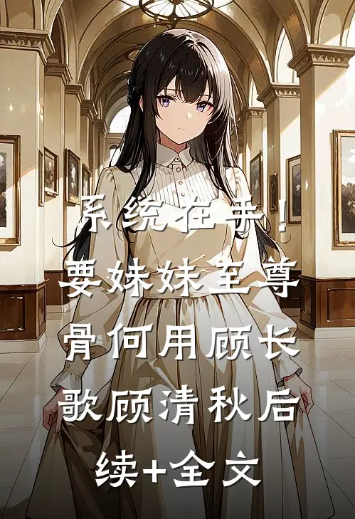 系统在手！要妹妹至尊骨何用顾长歌顾清秋后续+全文