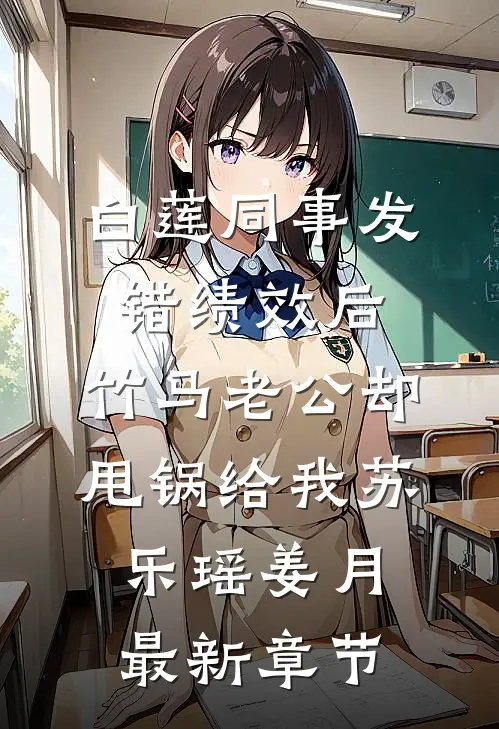 白莲同事发错绩效后，竹马老公却甩锅给我苏乐瑶姜月最新章节
