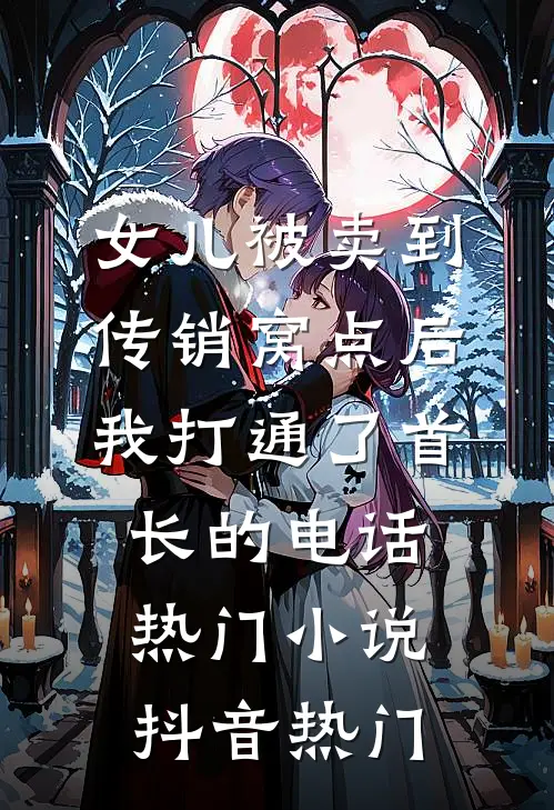 女儿被卖到传销窝点后，我打通了首长的电话热门小说抖音热门