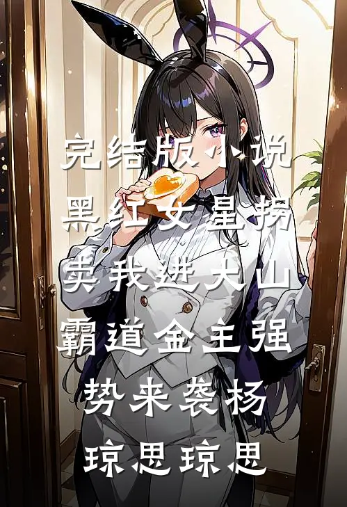 完结版小说黑红女星拐卖我进大山，霸道金主强势来袭杨琼思琼思