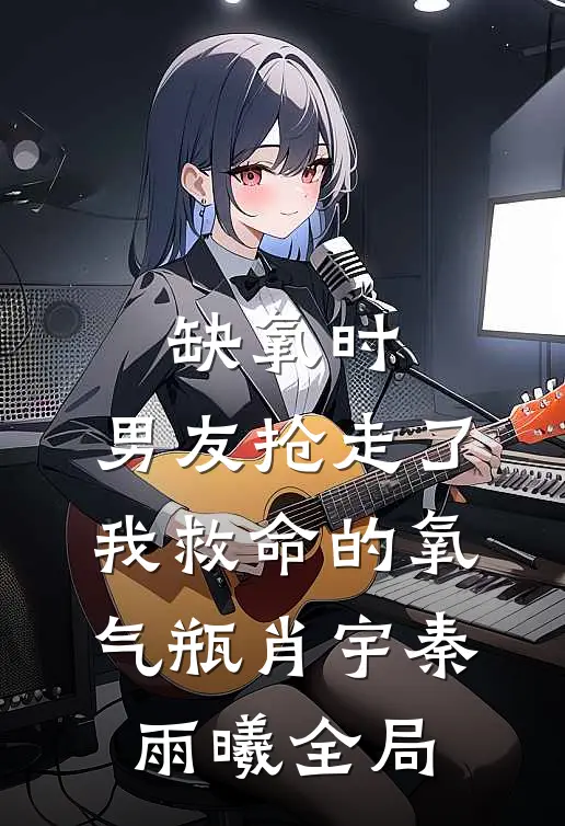 缺氧时，男友抢走了我救命的氧气瓶肖宇秦雨曦全局