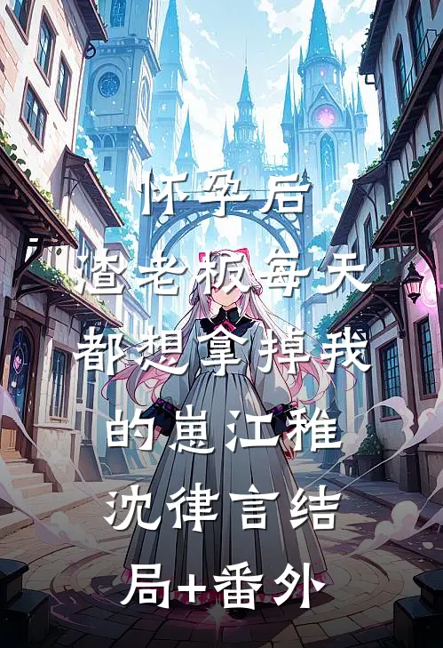 怀孕后，渣老板每天都想拿掉我的崽江稚沈律言结局+番外