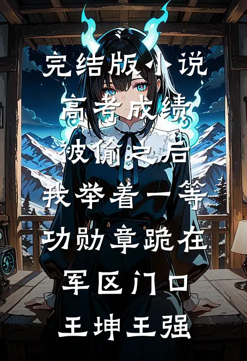 完结版小说高考成绩被偷之后，我举着一等功勋章跪在军区门口王坤王强