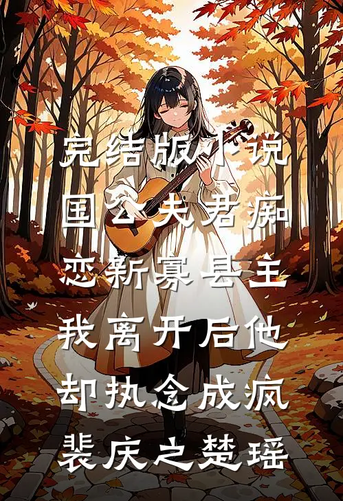 完结版小说国公夫君痴恋新寡县主，我离开后他却执念成疯裴庆之楚瑶