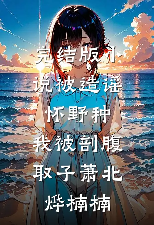 完结版小说被造谣怀野种，我被剖腹取子萧北烨楠楠