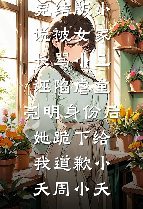 完结版小说被女家长骂小三诬陷虐童，亮明身份后她跪下给我道歉小夭周小夭