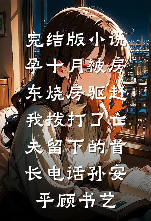 完结版小说孕十月被房东烧房驱赶，我拨打了亡夫留下的首长电话孙安平顾书艺