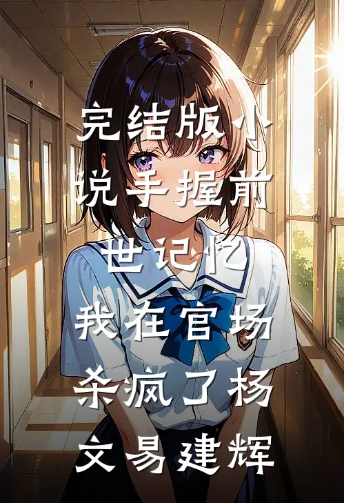 完结版小说手握前世记忆，我在官场杀疯了杨文易建辉