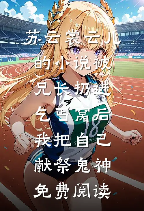苏云裳云儿的小说被兄长扔进乞丐窝后，我把自己献祭鬼神免费阅读