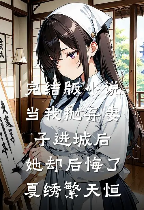 完结版小说当我抛弃妻子进城后，她却后悔了夏绣繁天恒