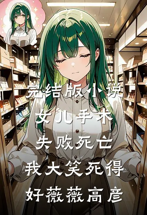 完结版小说女儿手术失败死亡，我大笑死得好薇薇高彦