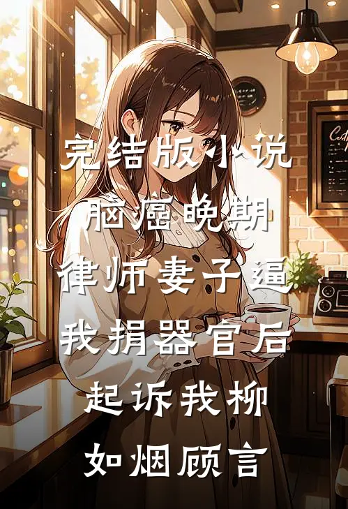 完结版小说脑癌晚期，律师妻子逼我捐器官后起诉我柳如烟顾言