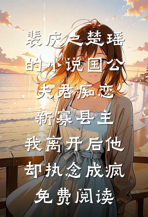 裴庆之楚瑶的小说国公夫君痴恋新寡县主，我离开后他却执念成疯免费阅读