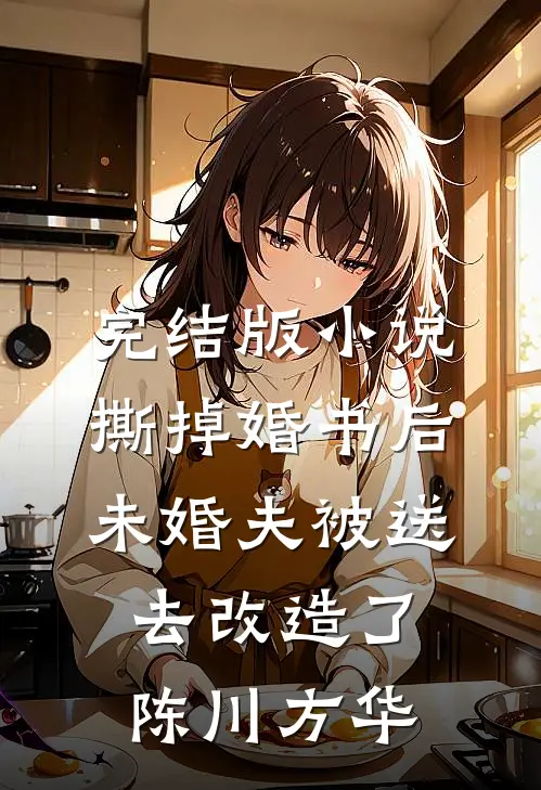 完结版小说撕掉婚书后，未婚夫被送去改造了陈川方华