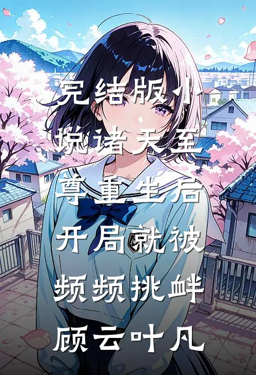 完结版小说诸天至尊重生后，开局就被频频挑衅顾云叶凡