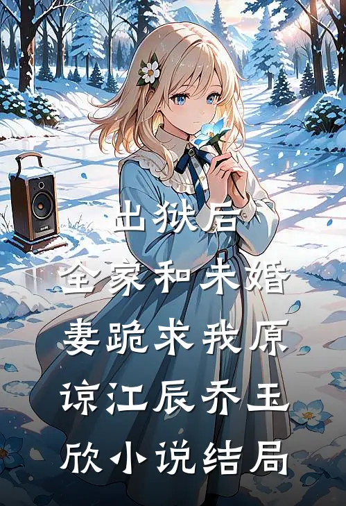 出狱后，全家和未婚妻跪求我原谅江辰乔玉欣小说结局