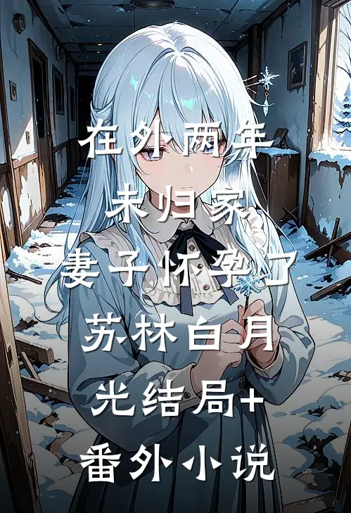在外两年未归家，妻子怀孕了苏林白月光结局+番外小说