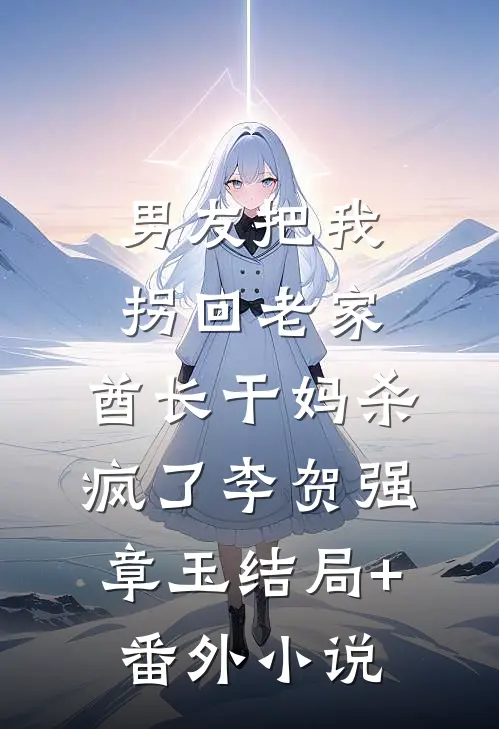 男友把我拐回老家，酋长干妈杀疯了李贺强章玉结局+番外小说