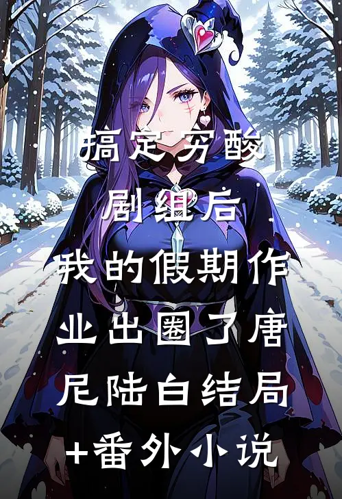 搞定穷酸剧组后，我的假期作业出圈了唐尼陆白结局+番外小说