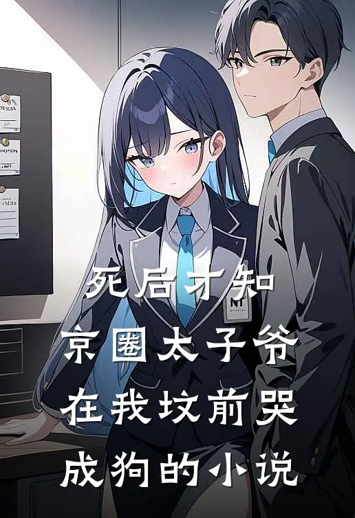 死后才知，京圈太子爷在我坟前哭成狗的小说