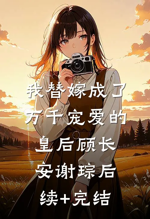 我替嫁成了万千宠爱的皇后顾长安谢琮后续+完结
