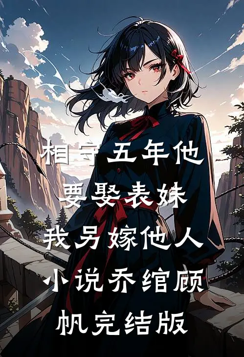 相守五年他要娶表妹，我另嫁他人小说乔绾顾帆完结版