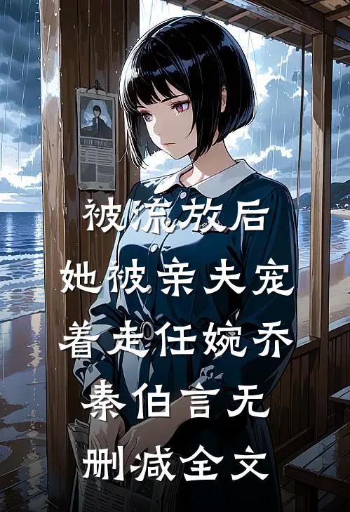 被流放后，她被亲夫宠着走任婉乔秦伯言无删减全文