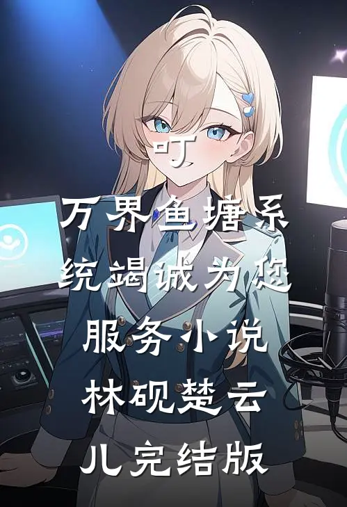 叮，万界鱼塘系统竭诚为您服务小说林砚楚云儿完结版