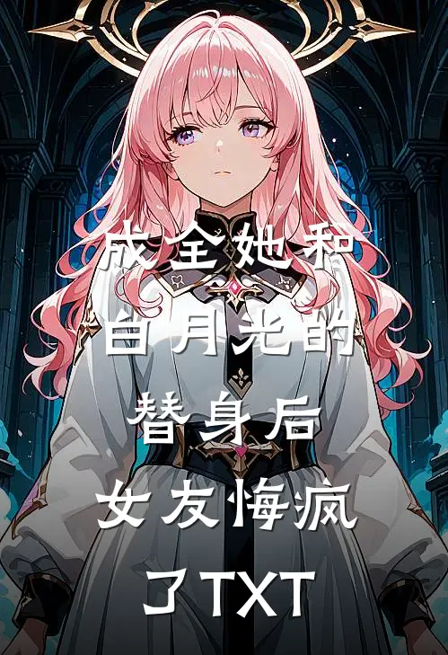 成全她和白月光的替身后，女友悔疯了TXT