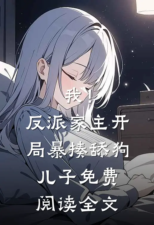 我！反派家主，开局暴揍舔狗儿子免费阅读全文