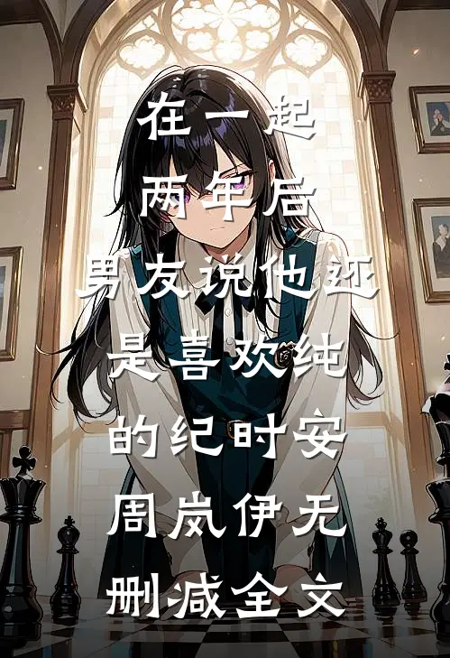 在一起两年后，男友说他还是喜欢纯的纪时安周岚伊无删减全文
