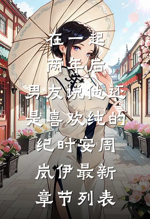 在一起两年后，男友说他还是喜欢纯的纪时安周岚伊最新章节列表
