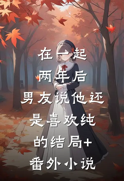 在一起两年后，男友说他还是喜欢纯的结局+番外小说