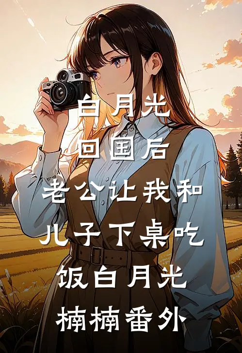 白月光回国后，老公让我和儿子下桌吃饭白月光楠楠番外