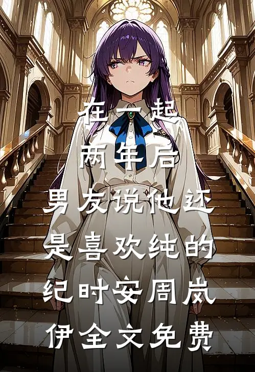 在一起两年后，男友说他还是喜欢纯的纪时安周岚伊全文免费
