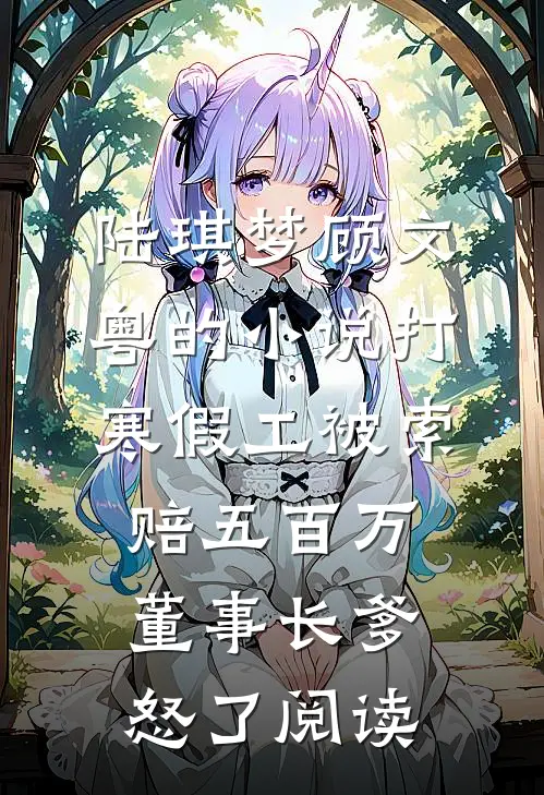 陆琪梦顾文粤的小说打寒假工被索赔五百万，董事长爹怒了阅读