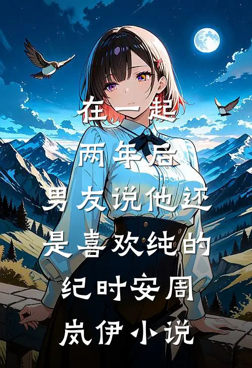 在一起两年后，男友说他还是喜欢纯的纪时安周岚伊小说