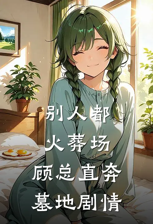 别人都火葬场，顾总直奔墓地剧情