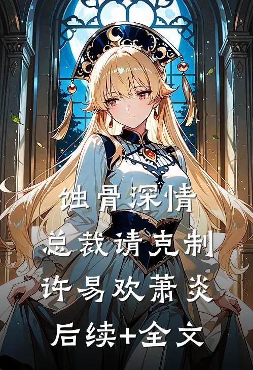 蚀骨深情：总裁请克制许易欢萧炎后续+全文