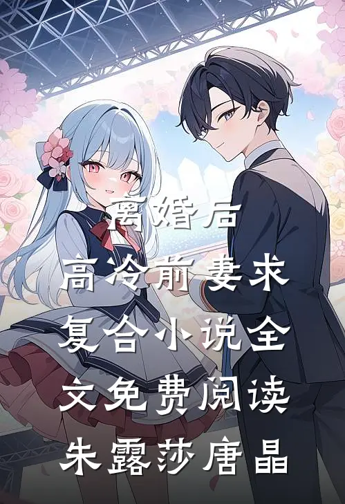 离婚后，高冷前妻求复合小说全文免费阅读朱露莎唐晶