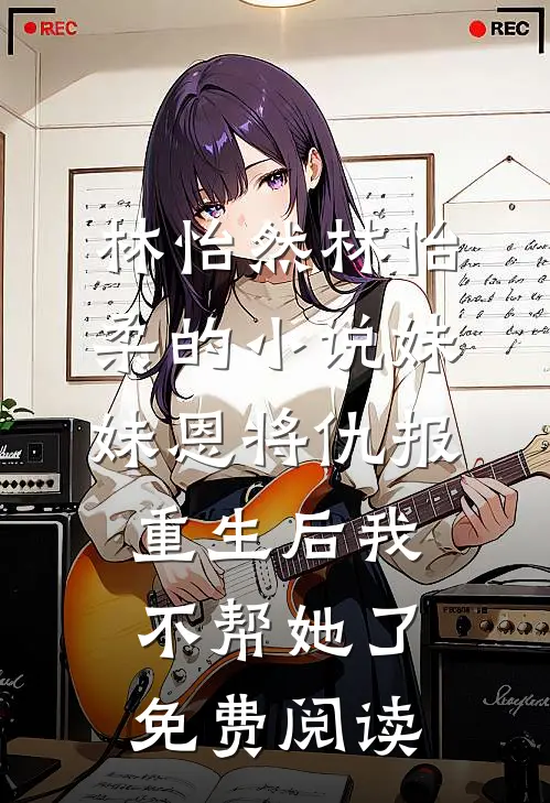 林怡然林怡柔的小说妹妹恩将仇报，重生后我不帮她了免费阅读