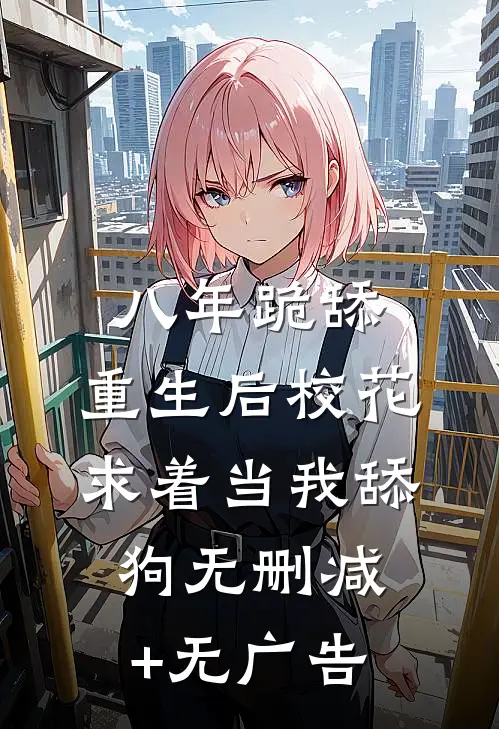 八年跪舔，重生后校花求着当我舔狗无删减+无广告
