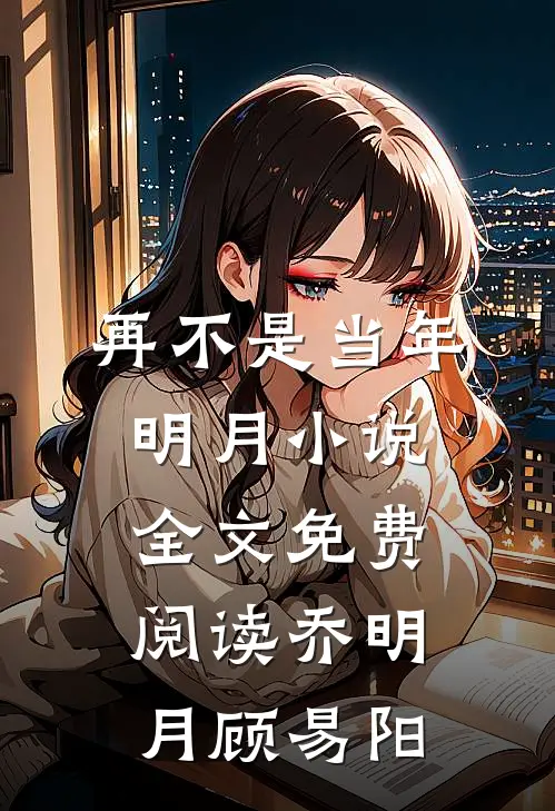 再不是当年明月小说全文免费阅读乔明月顾易阳