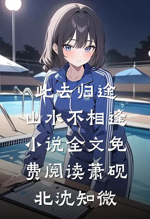 此去归途，山水不相逢小说全文免费阅读萧砚北沈知微