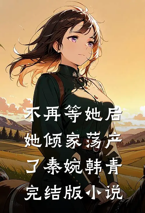 不再等她后，她倾家荡产了秦婉韩青完结版小说